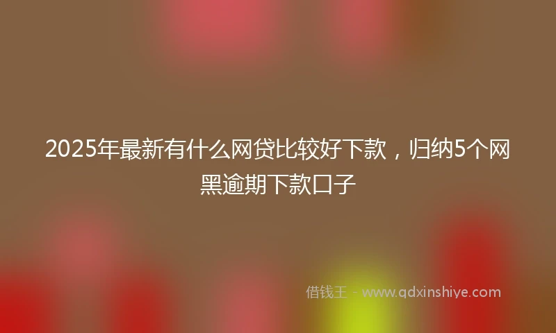 2025年最新有什么网贷比较好下款，归纳5个网黑逾期下款口子