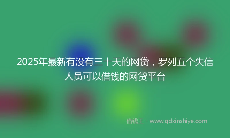 2025年最新有没有三十天的网贷，罗列五个失信人员可以借钱的网贷平台