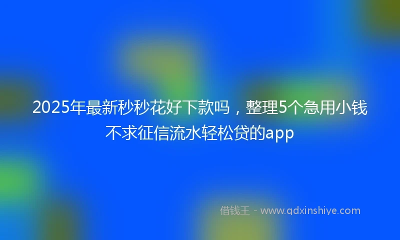 2025年最新秒秒花好下款吗，整理5个急用小钱不求征信流水轻松贷的app