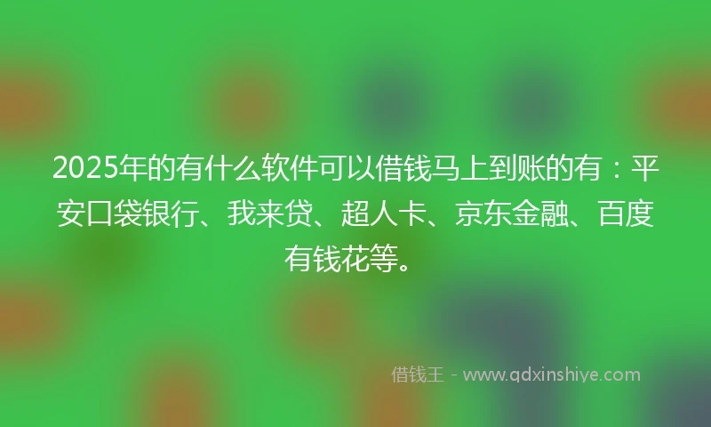 2025年的有什么软件可以借钱马上到账的有：平安口袋银行、我来贷、超人卡、京东金融、百度有钱花等。