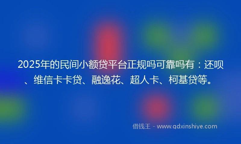 2025年的民间小额贷平台正规吗可靠吗有：还呗、维信卡卡贷、融逸花、超人卡、柯基贷等。