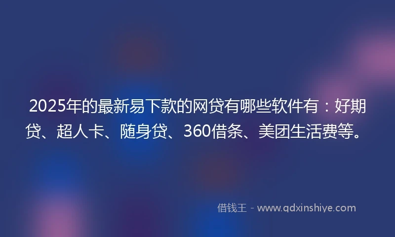 2025年的最新易下款的网贷有哪些软件有：好期贷、超人卡、随身贷、360借条、美团生活费等。