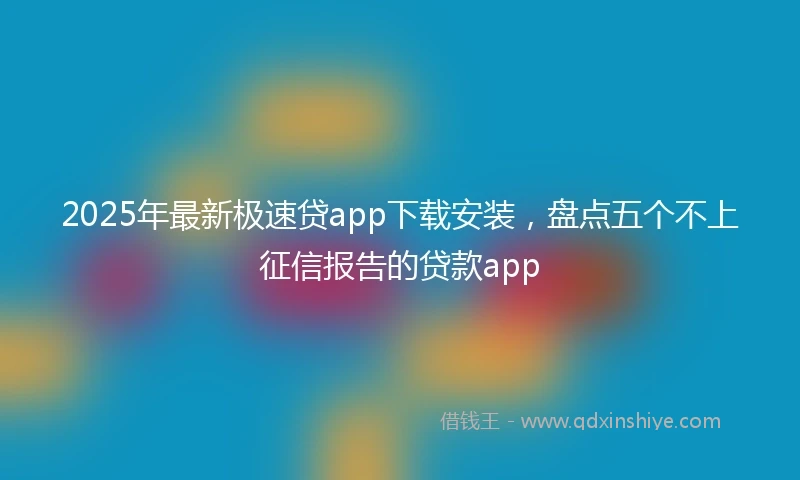 2025年最新极速贷app下载安装，盘点五个不上征信报告的贷款app
