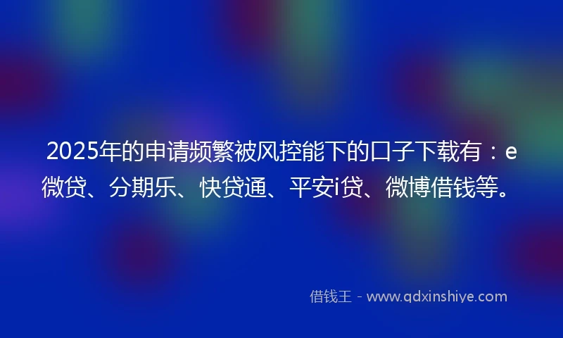 2025年的申请频繁被风控能下的口子下载有：e微贷、分期乐、快贷通、平安i贷、微博借钱等。