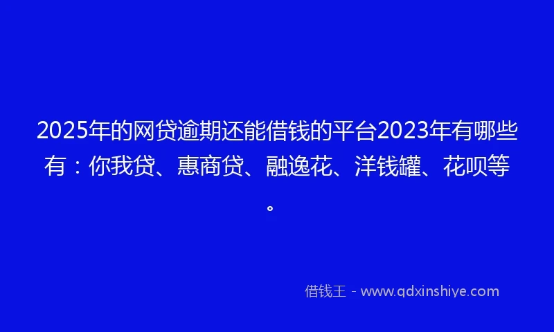 2025年的网贷逾期还能借钱的平台2023年有哪些有：你我贷、惠商贷、融逸花、洋钱罐、花呗等。