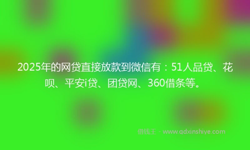 2025年的网贷直接放款到微信有：51人品贷、花呗、平安i贷、团贷网、360借条等。