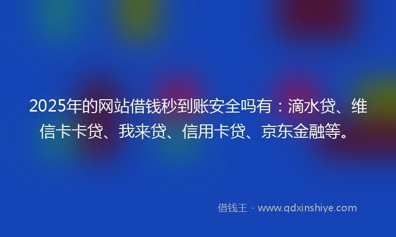2025年的网站借钱秒到账安全吗有：滴水贷、维信卡卡贷、我来贷、信用卡贷、京东金融等。