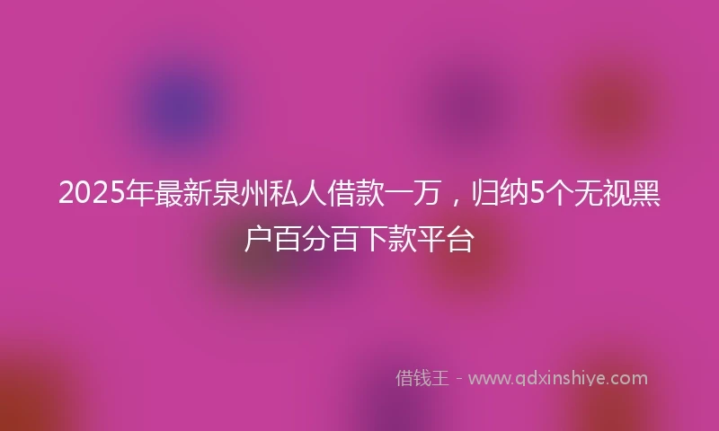 2025年最新泉州私人借款一万，归纳5个无视黑户百分百下款平台