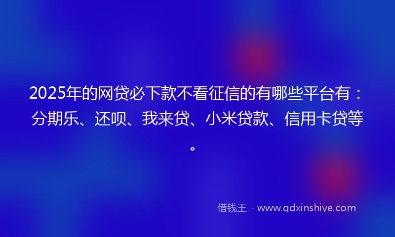 2025年的网贷必下款不看征信的有哪些平台有：分期乐、还呗、我来贷、小米贷款、信用卡贷等。