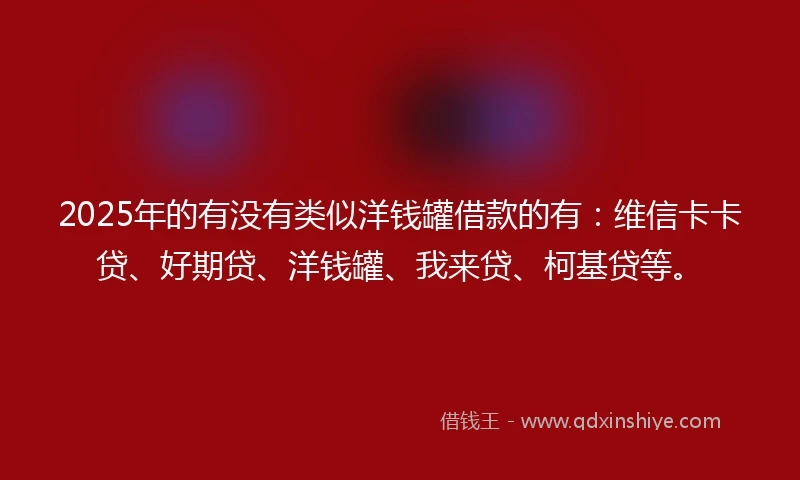 2025年的有没有类似洋钱罐借款的有：维信卡卡贷、好期贷、洋钱罐、我来贷、柯基贷等。