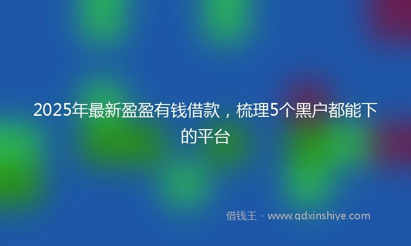 2025年最新盈盈有钱借款，梳理5个黑户都能下的平台