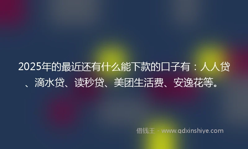 2025年的最近还有什么能下款的口子有：人人贷、滴水贷、读秒贷、美团生活费、安逸花等。