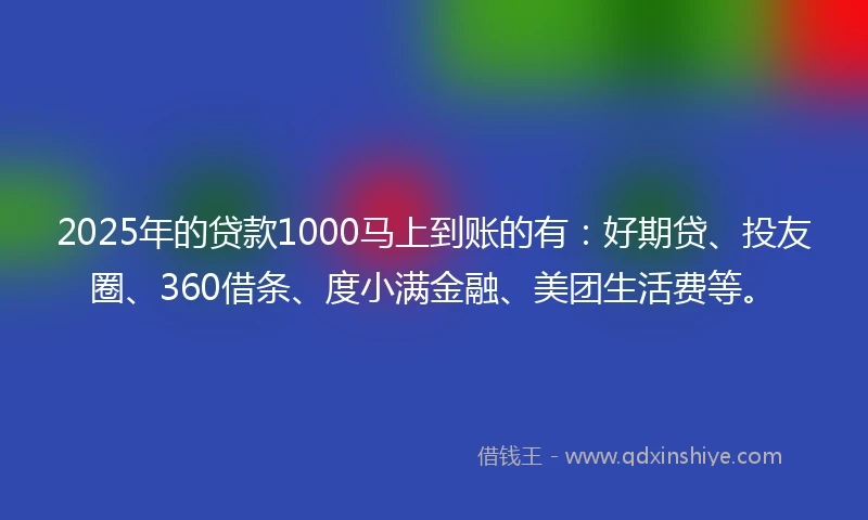 2025年的贷款1000马上到账的有：好期贷、投友圈、360借条、度小满金融、美团生活费等。