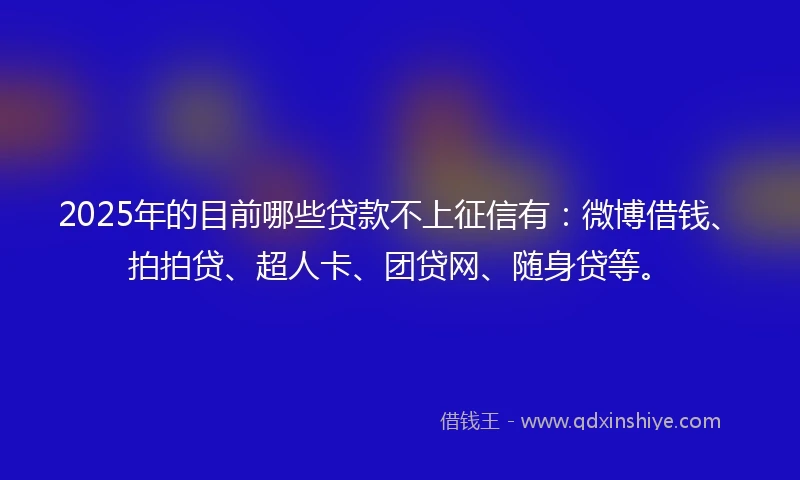 2025年的目前哪些贷款不上征信有：微博借钱、拍拍贷、超人卡、团贷网、随身贷等。