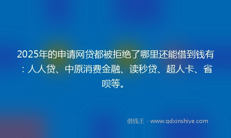 2025年的申请网贷都被拒绝了哪里还能借到钱有：人人贷、中原消费金融、读秒贷、超人卡、省呗等。