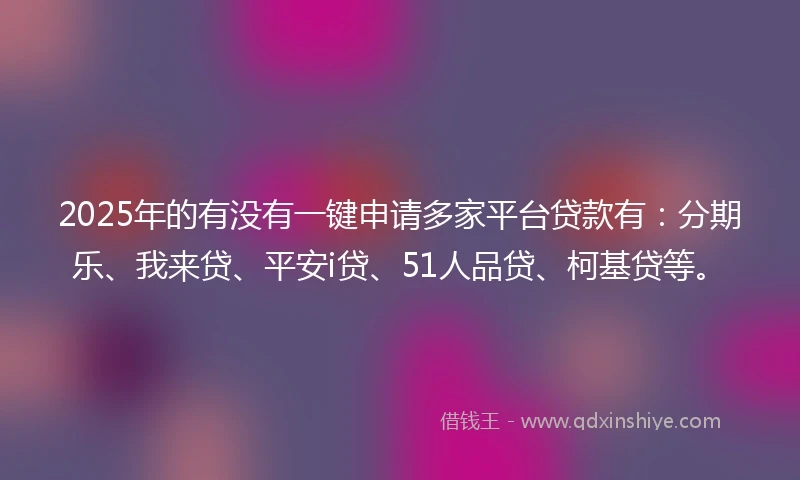 2025年的有没有一键申请多家平台贷款有：分期乐、我来贷、平安i贷、51人品贷、柯基贷等。