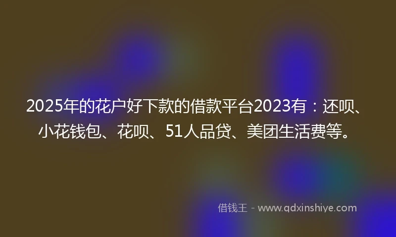 2025年的花户好下款的借款平台2023有：还呗、小花钱包、花呗、51人品贷、美团生活费等。