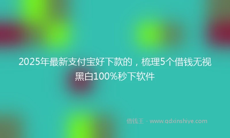 2025年最新支付宝好下款的，梳理5个借钱无视黑白100%秒下软件