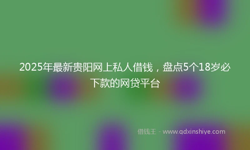 2025年最新贵阳网上私人借钱，盘点5个18岁必下款的网贷平台