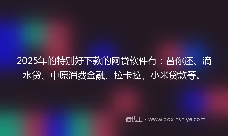 2025年的特别好下款的网贷软件有：替你还、滴水贷、中原消费金融、拉卡拉、小米贷款等。