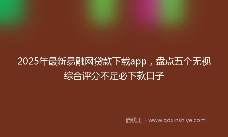 2025年最新易融网贷款下载app，盘点五个无视综合评分不足必下款口子