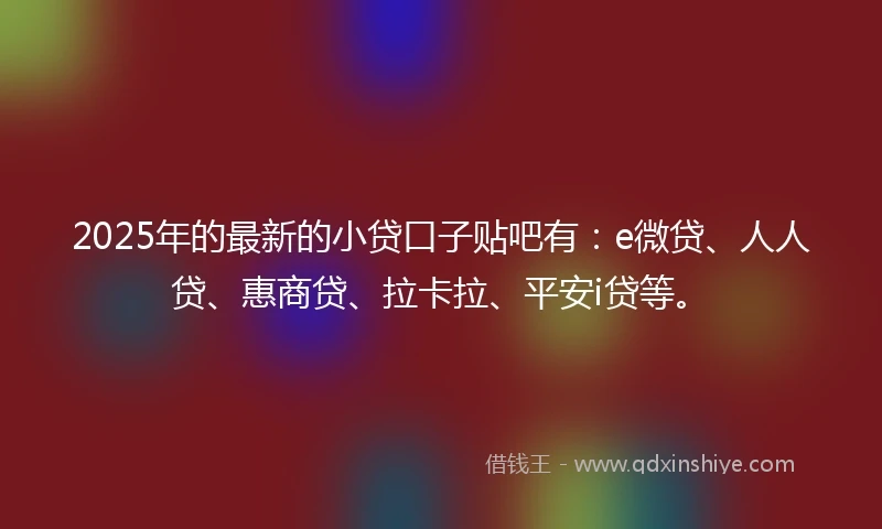 2025年的最新的小贷口子贴吧有：e微贷、人人贷、惠商贷、拉卡拉、平安i贷等。