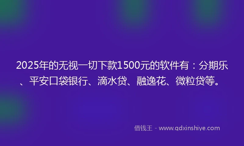 2025年的无视一切下款1500元的软件有：分期乐、平安口袋银行、滴水贷、融逸花、微粒贷等。