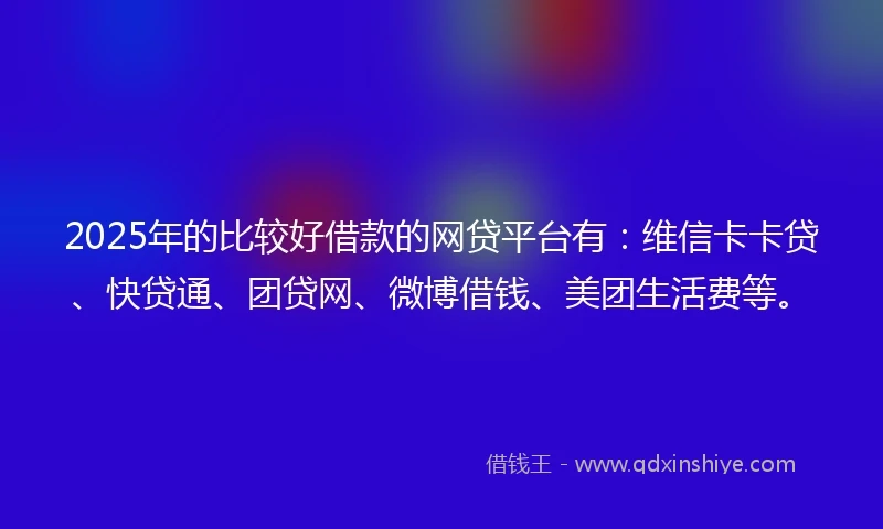 2025年的比较好借款的网贷平台有：维信卡卡贷、快贷通、团贷网、微博借钱、美团生活费等。