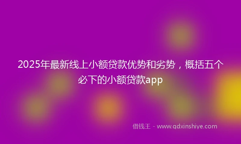 2025年最新线上小额贷款优势和劣势，概括五个必下的小额贷款app
