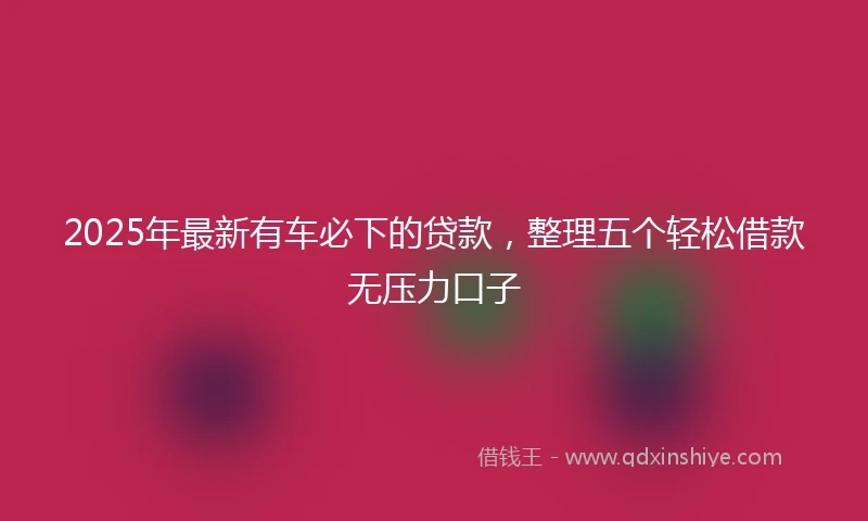 2025年最新有车必下的贷款，整理五个轻松借款无压力口子