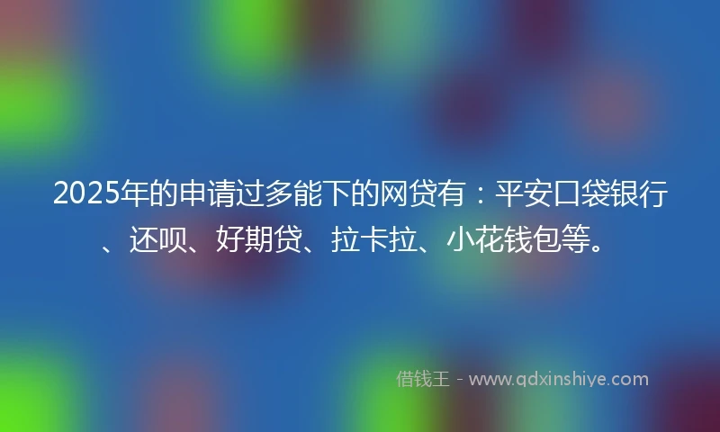 2025年的申请过多能下的网贷有：平安口袋银行、还呗、好期贷、拉卡拉、小花钱包等。