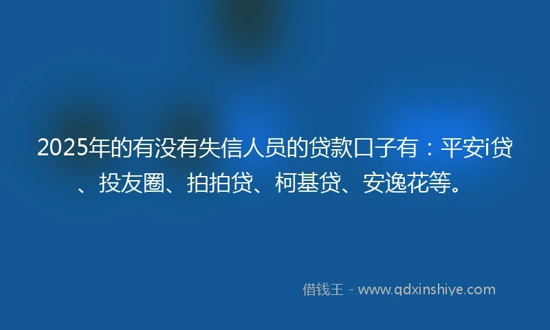 2025年的有没有失信人员的贷款口子有：平安i贷、投友圈、拍拍贷、柯基贷、安逸花等。