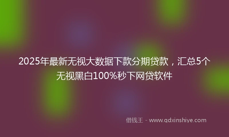 2025年最新无视大数据下款分期贷款，汇总5个无视黑白100%秒下网贷软件