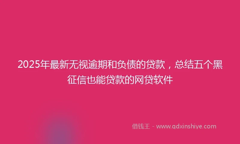 2025年最新无视逾期和负债的贷款，总结五个黑征信也能贷款的网贷软件