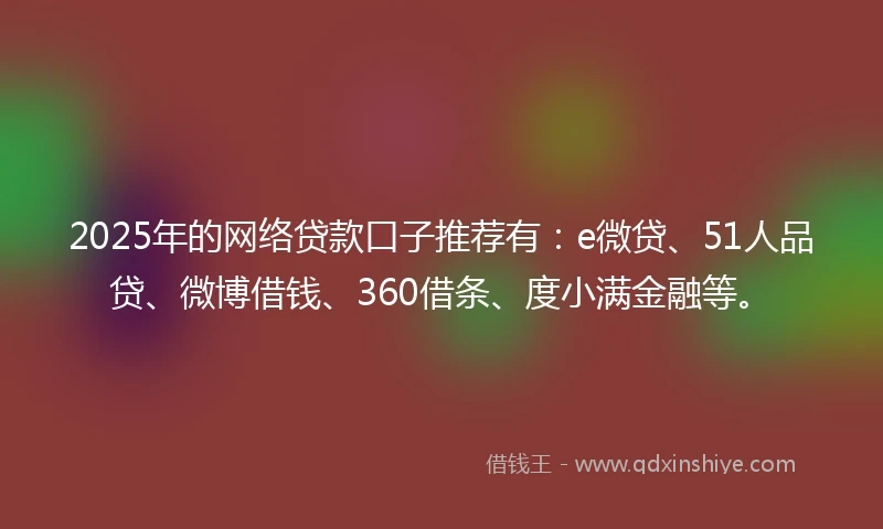 2025年的网络贷款口子推荐有：e微贷、51人品贷、微博借钱、360借条、度小满金融等。