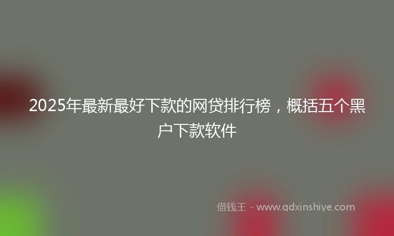 2025年最新最好下款的网贷排行榜，概括五个黑户下款软件
