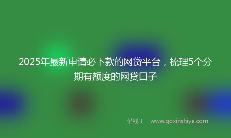 2025年最新申请必下款的网贷平台，梳理5个分期有额度的网贷口子
