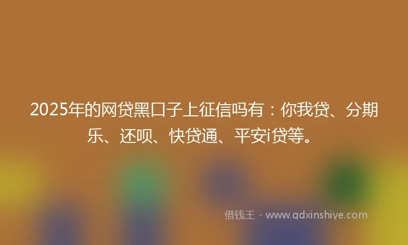 2025年的网贷黑口子上征信吗有：你我贷、分期乐、还呗、快贷通、平安i贷等。