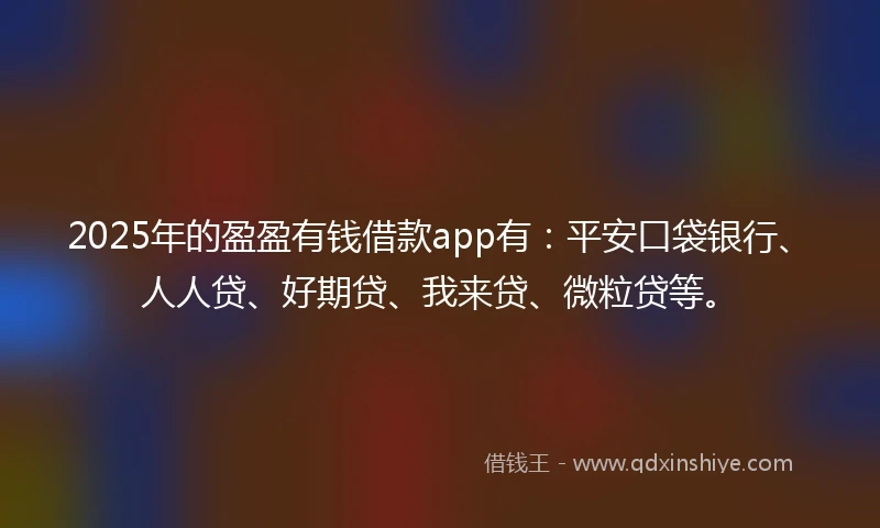 2025年的盈盈有钱借款app有：平安口袋银行、人人贷、好期贷、我来贷、微粒贷等。