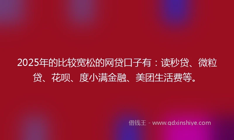 2025年的比较宽松的网贷口子有：读秒贷、微粒贷、花呗、度小满金融、美团生活费等。