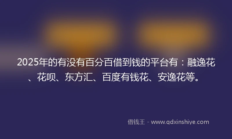 2025年的有没有百分百借到钱的平台有：融逸花、花呗、东方汇、百度有钱花、安逸花等。