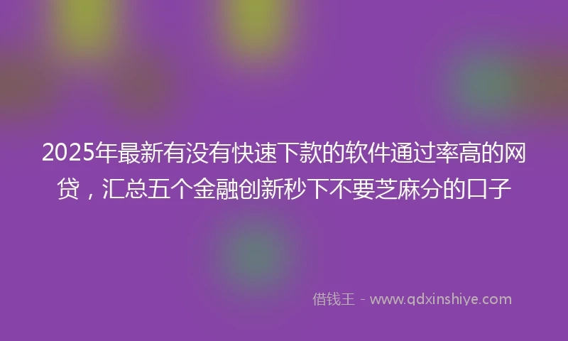 2025年最新有没有快速下款的软件通过率高的网贷，汇总五个金融创新秒下不要芝麻分的口子