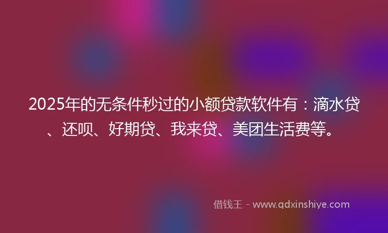 2025年的无条件秒过的小额贷款软件有：滴水贷、还呗、好期贷、我来贷、美团生活费等。