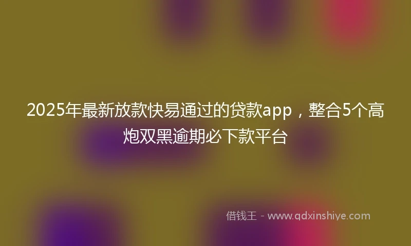 2025年最新放款快易通过的贷款app，整合5个高炮双黑逾期必下款平台