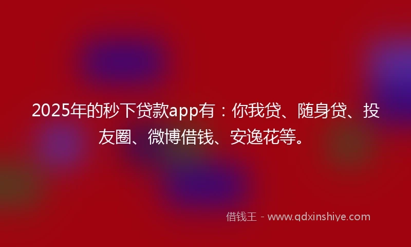 2025年的秒下贷款app有：你我贷、随身贷、投友圈、微博借钱、安逸花等。