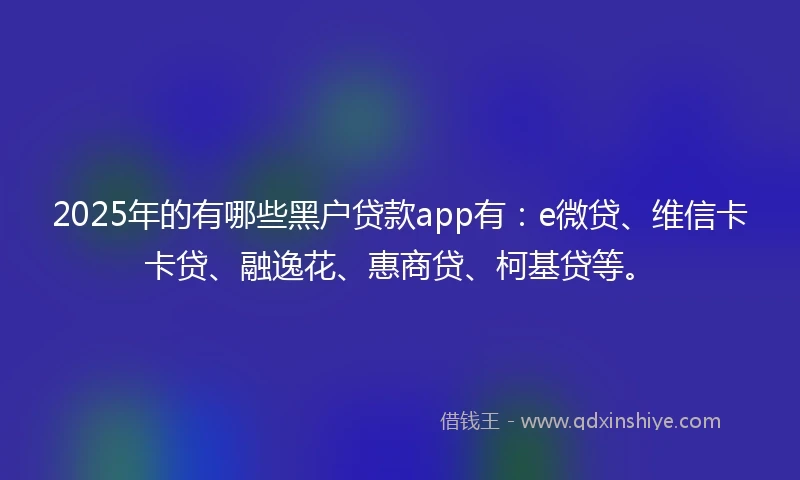 2025年的有哪些黑户贷款app有：e微贷、维信卡卡贷、融逸花、惠商贷、柯基贷等。