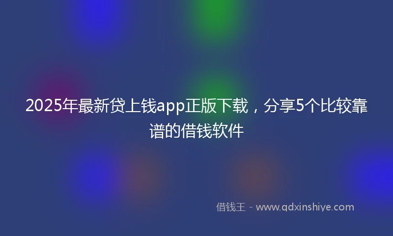 2025年最新贷上钱app正版下载，分享5个比较靠谱的借钱软件