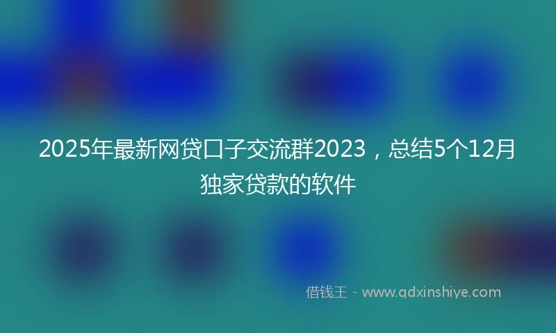 2025年最新网贷口子交流群2023，总结5个12月独家贷款的软件