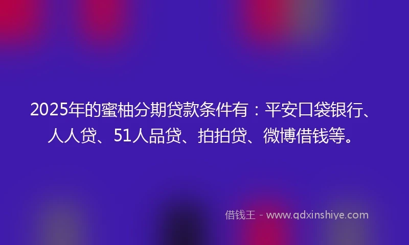 2025年的蜜柚分期贷款条件有:平安口袋银行、人人贷、51人品贷、拍拍贷、微博借钱等。