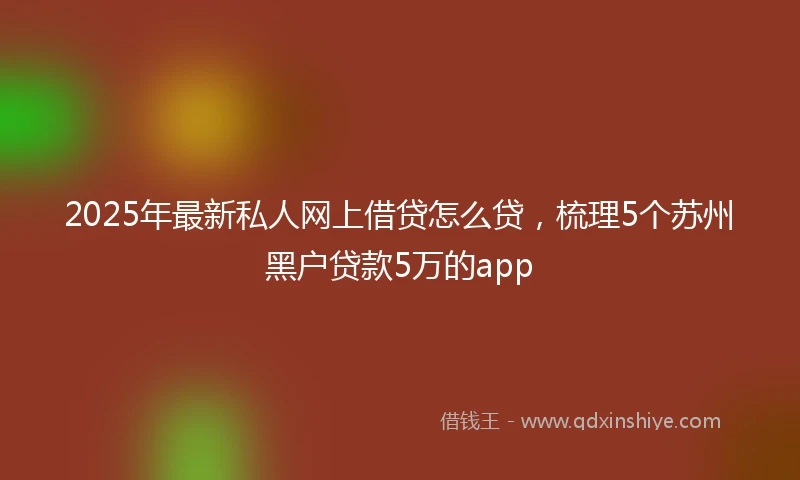 2025年最新私人网上借贷怎么贷，梳理5个苏州黑户贷款5万的app